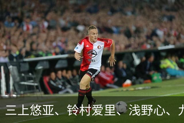 三上悠亚、铃村爱里、浅野心、九野雏乃、吉高宁宁、桃乃木香奈 日本美女明星动态