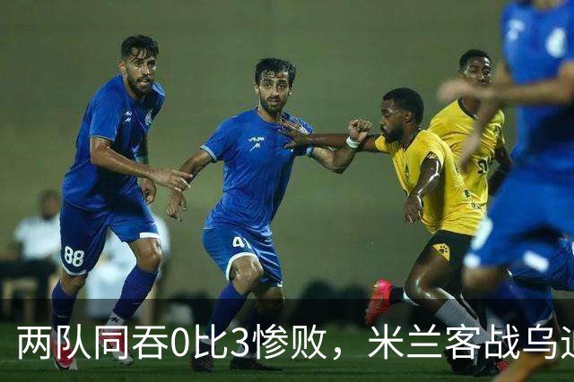 两队同吞0比3惨败，米兰客战乌迪内斯首发已定