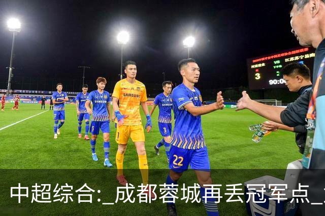 中超综合: 成都蓉城再丢冠军点 武汉三镇降级