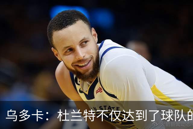 乌多卡：杜兰特不仅达到了球队的要求 而且超出了预期
