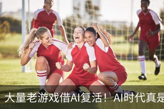 大量老游戏借AI复活！AI时代真是最好的游戏时代？