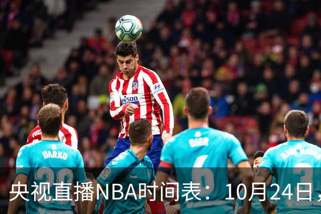 央视直播NBA时间表：10月24日，CCTV5直播马刺VS火箭