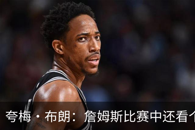 夸梅·布朗：詹姆斯比赛中还看个人数据 这是输球式篮球