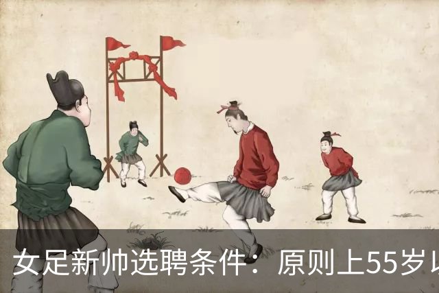 女足新帅选聘条件：原则上55岁以下 带队出战世界杯+奥运会
