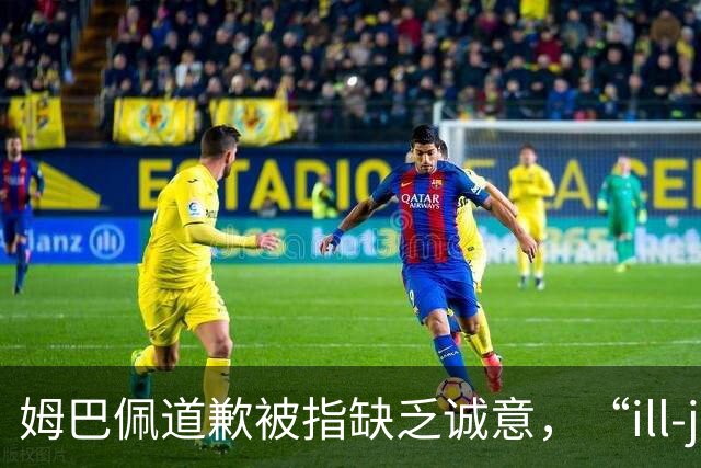 姆巴佩道歉被指缺乏诚意，“ill-judged”到底是什么意思