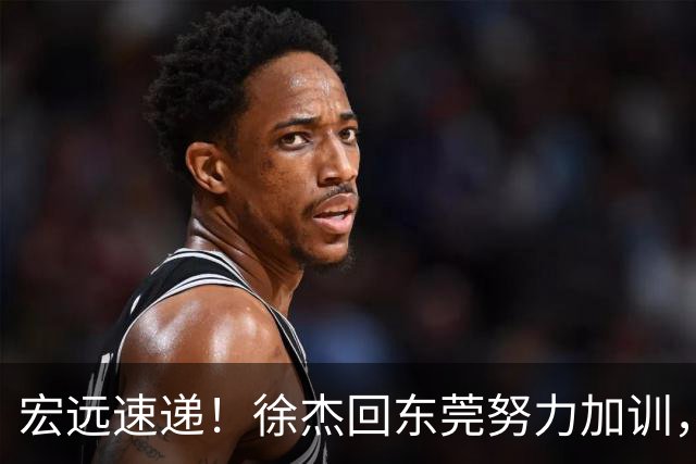 宏远速递！徐杰回东莞努力加训，徐昕归家心切，周鹏发声鼓励球队