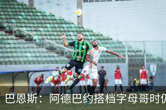 巴恩斯：阿德巴约搭档字母哥时仍在找自己的节奏