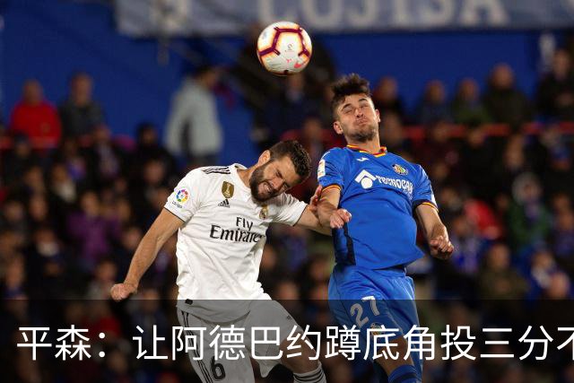 平森：让阿德巴约蹲底角投三分不是他的风格 他打得非常别扭