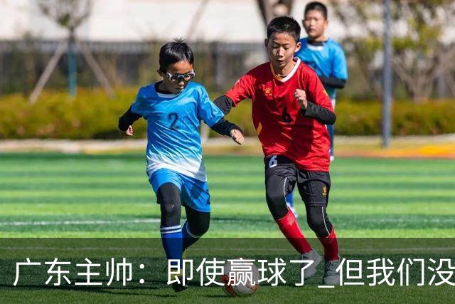 广东主帅：即使赢球了 但我们没有发挥出全部实力 会继续去调整