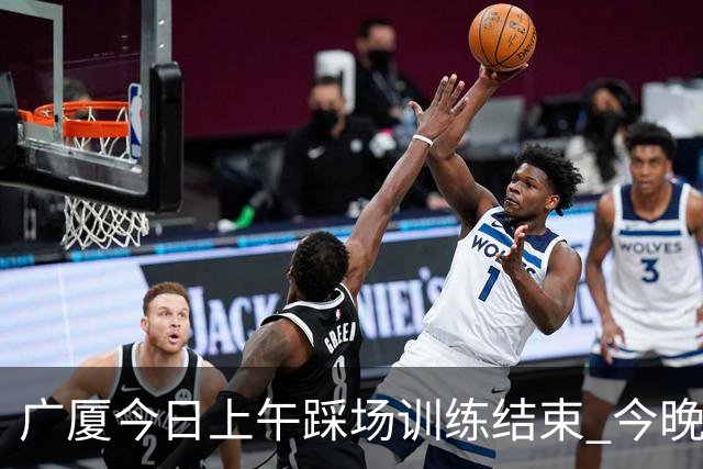 广厦今日上午踩场训练结束 今晚将坐镇主场对阵吉林 ​​​