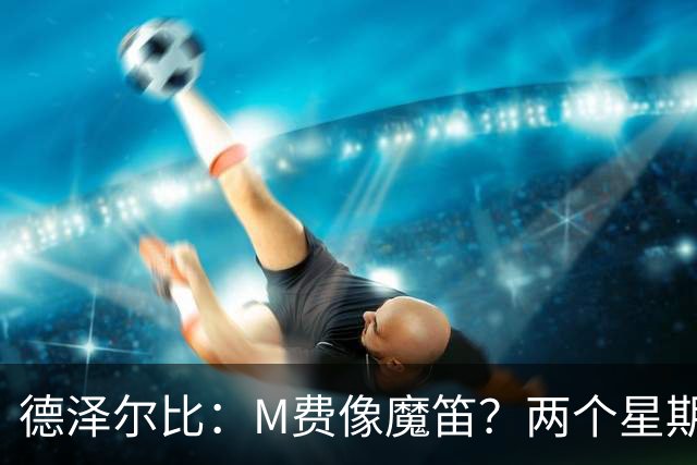 德泽尔比：M费像魔笛？两个星期以前他还被认为是灾难级签约