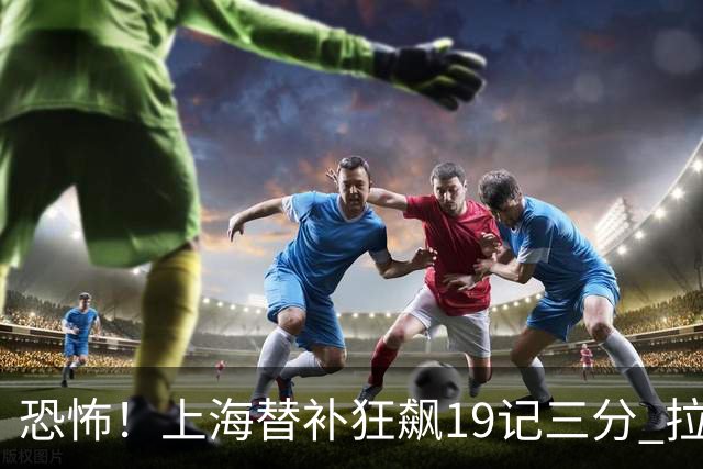恐怖！上海替补狂飙19记三分 拉塞尔引领三人20+