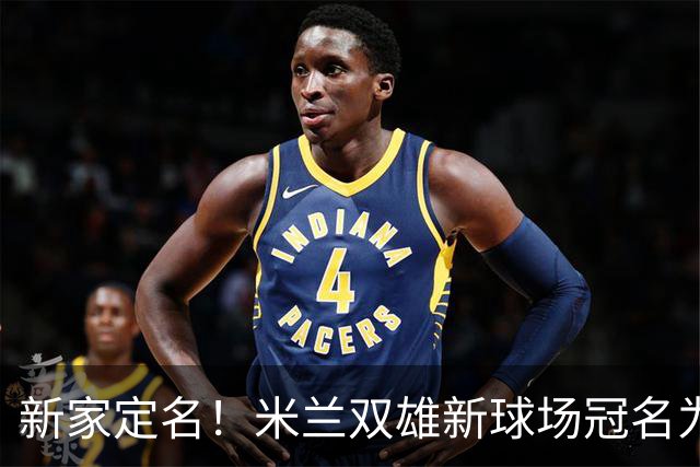 新家定名！米兰双雄新球场冠名为忠利球场，计划2031年前全面完工