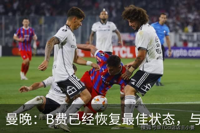 曼晚：B费已经恢复最佳状态，与卡里克沟通后有望重返首发