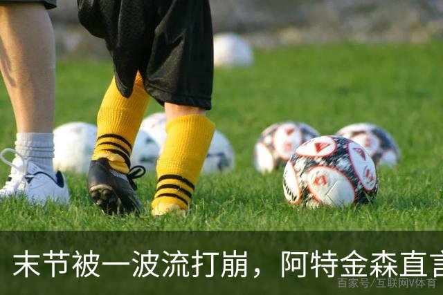 末节被一波流打崩，阿特金森直言球队体能未到最佳