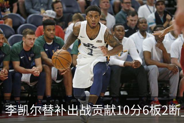 李凯尔替补出战贡献10分6板2断 下半场连进3球