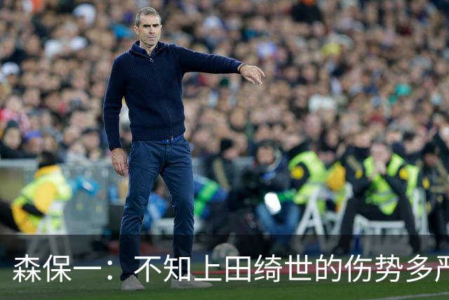森保一：不知上田绮世的伤势多严重 富安健洋得一段时间才能复出