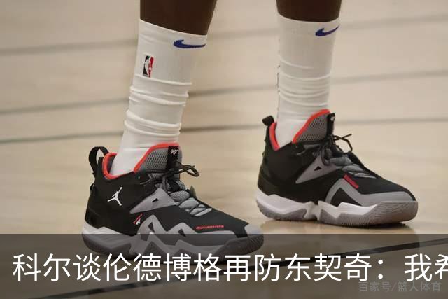 科尔谈伦德博格再防东契奇：我希望他别改，学学那些小动作