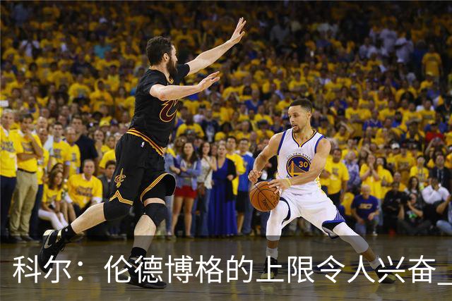科尔：伦德博格的上限令人兴奋 我大概仍能指出10处他犯错的回合
