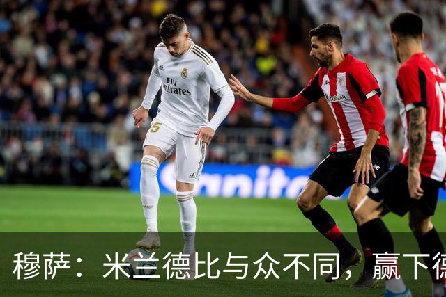 穆萨：米兰德比与众不同，赢下德比战感觉就像赢得一座奖杯