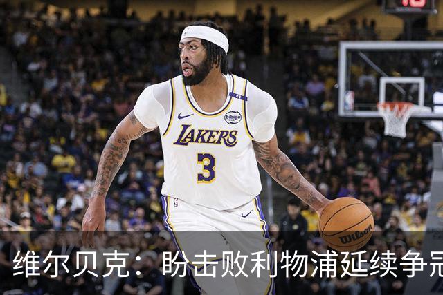 维尔贝克：盼击败利物浦延续争冠梦