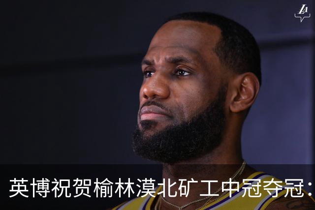英博祝贺榆林漠北矿工中冠夺冠：是陕北足球一次从无到有的突破