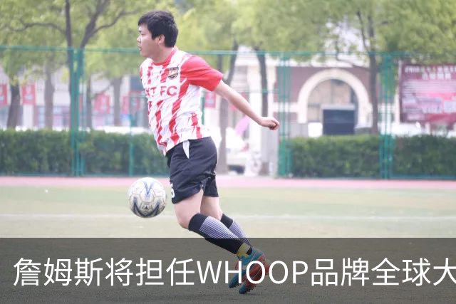 詹姆斯将担任WHOOP品牌全球大使及投资人 发布宇宙星系广告
