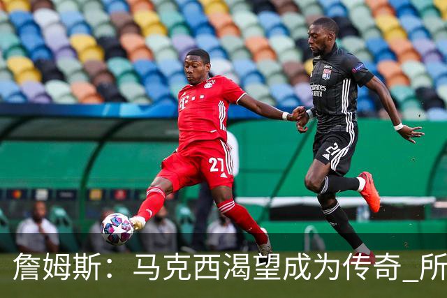 詹姆斯：马克西渴望成为传奇 所以我希望能将毕生经验倾囊相授