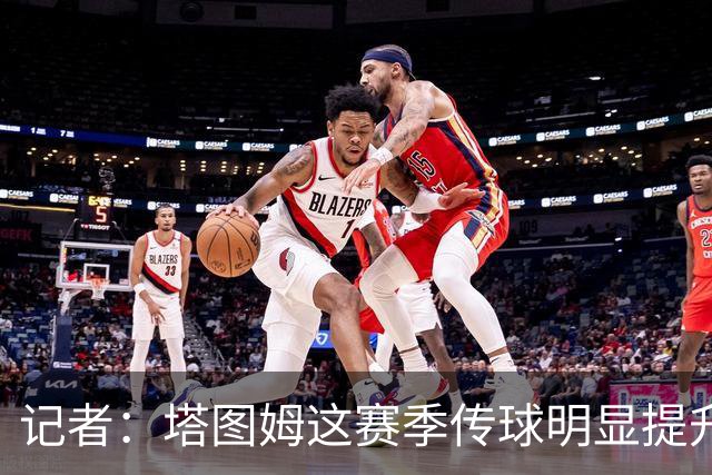 记者：塔图姆这赛季传球明显提升，对防守的拆解阅读到新层级