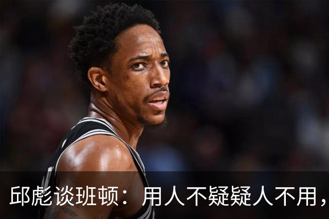 邱彪谈班顿：用人不疑疑人不用，还是积极去相信他