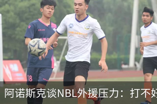阿诺斯克谈NBL外援压力：打不好随时被裁 最初合同只有一个月保障