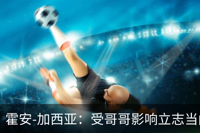 霍安-加西亚：受哥哥影响立志当门将；我仍需提高决策能力
