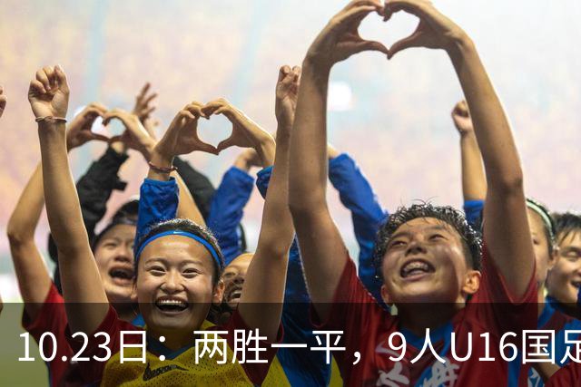 10.23日：两胜一平，9人U16国足海湾杯战平10人巴林U17，继续领跑积分榜