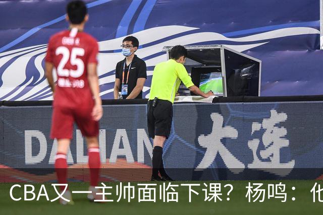 CBA又一主帅面临下课？杨鸣：他对比赛的掌控和熟悉程度很难让人理解
