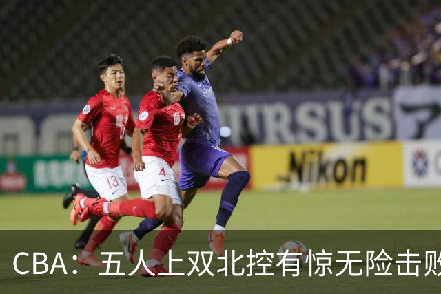 CBA：五人上双北控有惊无险击败江苏