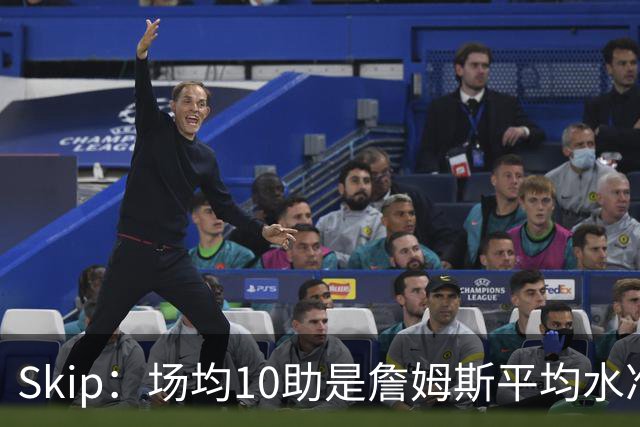 Skip：场均10助是詹姆斯平均水准，但马克西没向他妥协球权